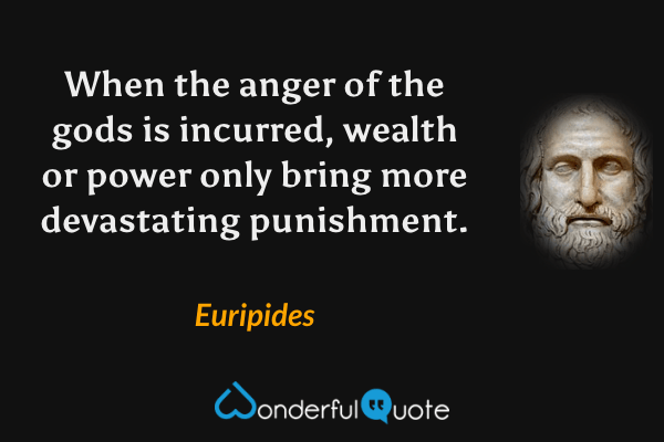 When the anger of the gods is incurred, wealth or power only bring more devastating punishment. - Euripides quote.