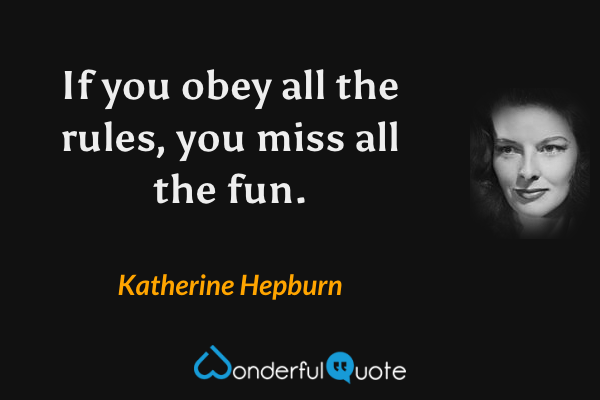 If you obey all the rules, you miss all the fun. - Katherine Hepburn quote.