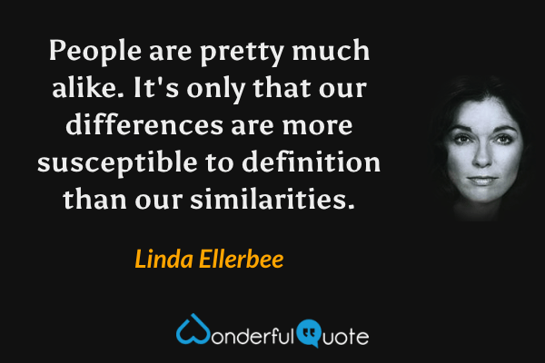 People are pretty much alike. It's only that our differences are more susceptible to definition than our similarities. - Linda Ellerbee quote.