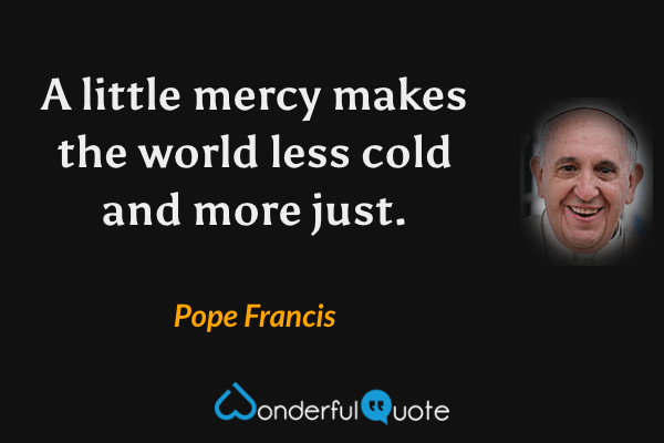 A little mercy makes the world less cold and more just. - Pope Francis quote.