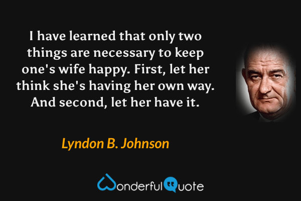 I have learned that only two things are necessary to keep one's wife happy. First, let her think she's having her own way. And second, let her have it. - Lyndon B. Johnson quote.
