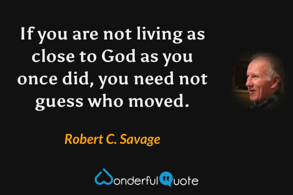 If you are not living as close to God as you once did, you need not guess who moved. - Robert C. Savage quote.