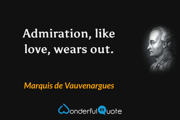Admiration, like love, wears out. - Marquis de Vauvenargues quote.