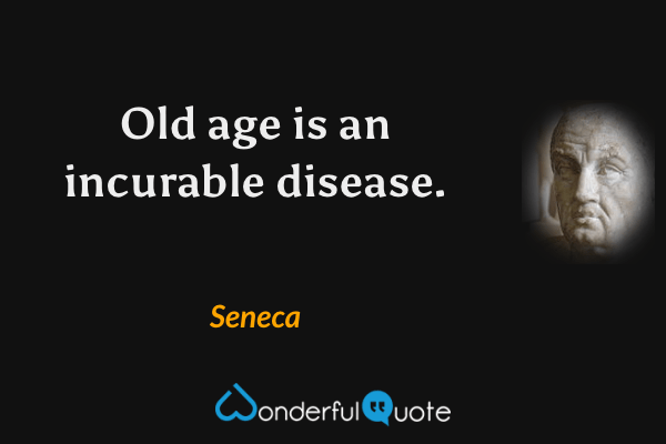 Old age is an incurable disease. - Seneca quote.