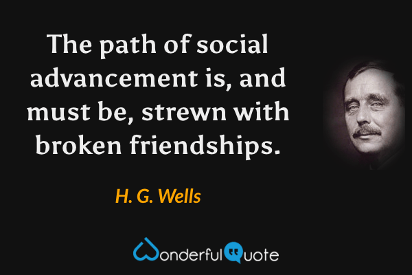 The path of social advancement is, and must be, strewn with broken friendships. - H. G. Wells quote.