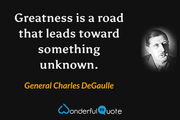 Greatness is a road that leads toward something unknown. - General Charles DeGaulle quote.
