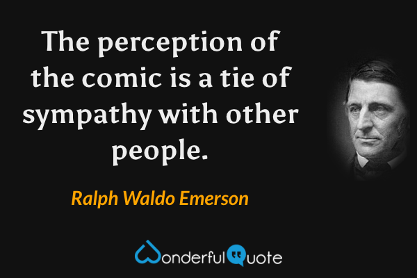 The perception of the comic is a tie of sympathy with other people. - Ralph Waldo Emerson quote.