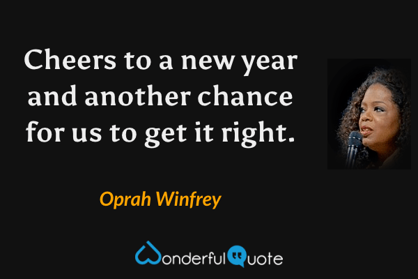 Cheers to a new year and another chance for us to get it right. - Oprah Winfrey quote.