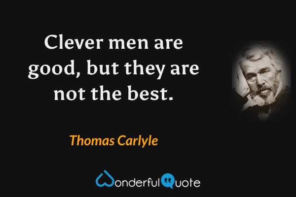 Clever men are good, but they are not the best. - Thomas Carlyle quote.
