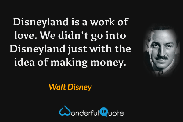Disneyland is a work of love. We didn't go into Disneyland just with the idea of making money. - Walt Disney quote.