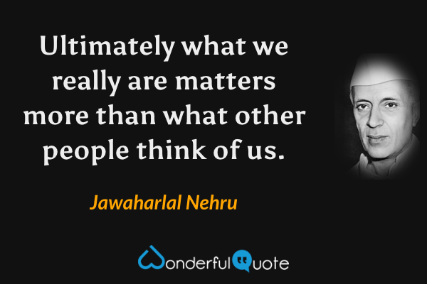Ultimately what we really are matters more than what other people think of us. - Jawaharlal Nehru quote.
