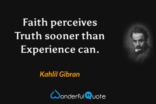 Faith perceives Truth sooner than Experience can. - Kahlil Gibran quote.