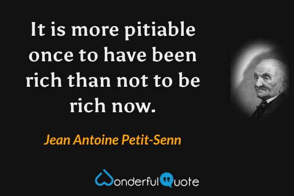 It is more pitiable once to have been rich than not to be rich now. - Jean Antoine Petit-Senn quote.