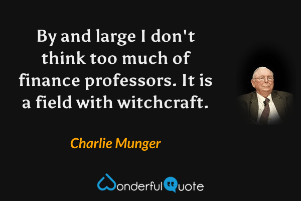 By and large I don't think too much of finance professors. It is a field with witchcraft. - Charlie Munger quote.