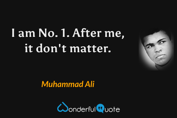 I am No. 1. After me, it don't matter. - Muhammad Ali quote.