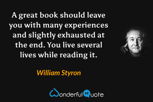 A great book should leave you with many experiences and slightly exhausted at the end. You live several lives while reading it. - William Styron quote.