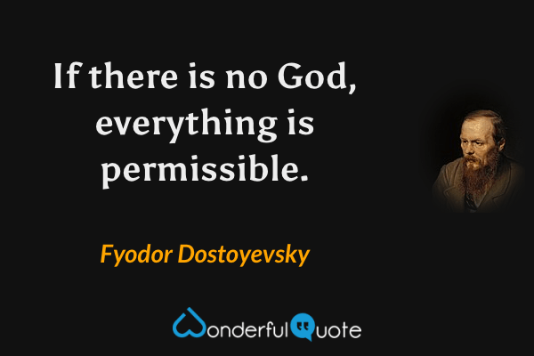 If there is no God, everything is permissible. - Fyodor Dostoyevsky quote.