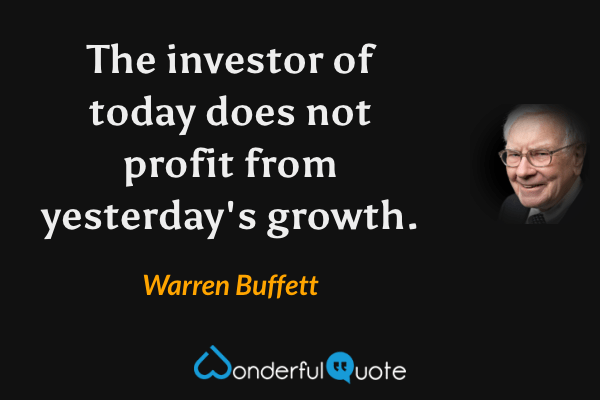 The investor of today does not profit from yesterday's growth. - Warren Buffett quote.