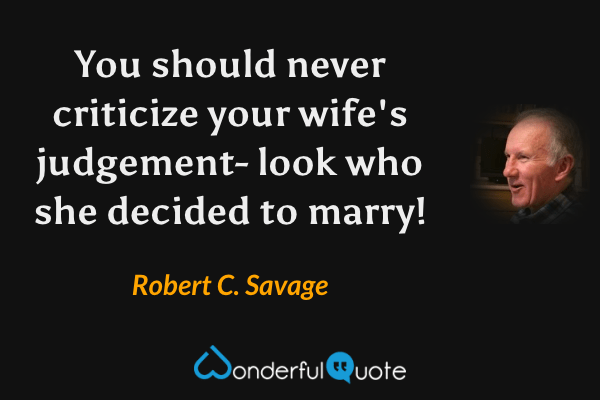 You should never criticize your wife's judgement- look who she decided to marry! - Robert C. Savage quote.