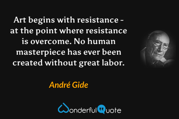Art begins with resistance - at the point where resistance is overcome. No human masterpiece has ever been created without great labor. - André Gide quote.