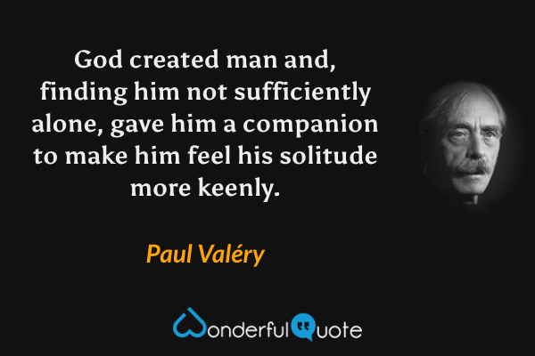 God created man and, finding him not sufficiently alone, gave him a companion to make him feel his solitude more keenly. - Paul Valéry quote.