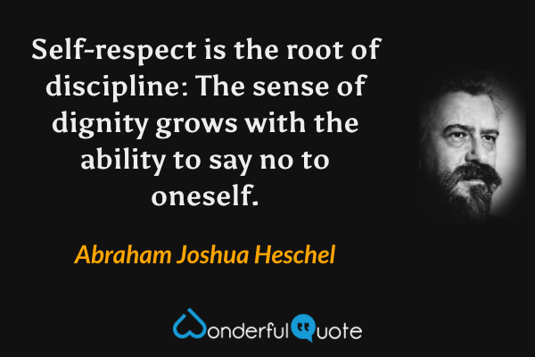 Self-respect is the root of discipline: The sense of dignity grows with the ability to say no to oneself. - Abraham Joshua Heschel quote.