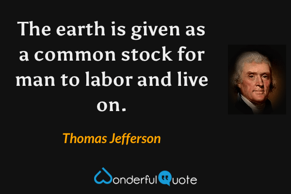 The earth is given as a common stock for man to labor and live on. - Thomas Jefferson quote.