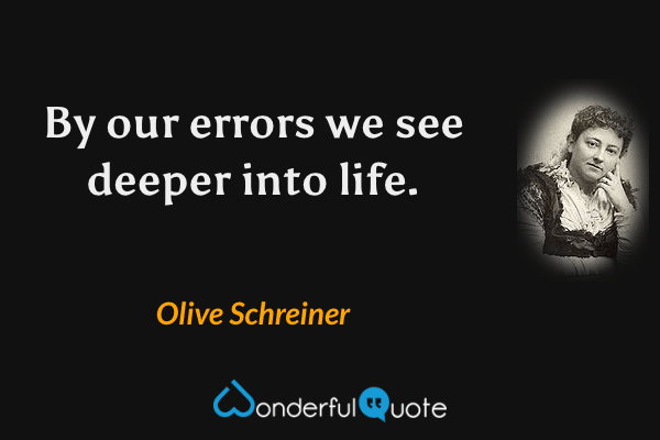 By our errors we see deeper into life. - Olive Schreiner quote.