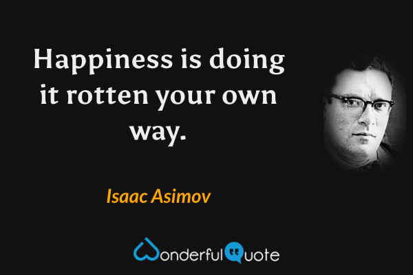 Happiness is doing it rotten your own way. - Isaac Asimov quote.