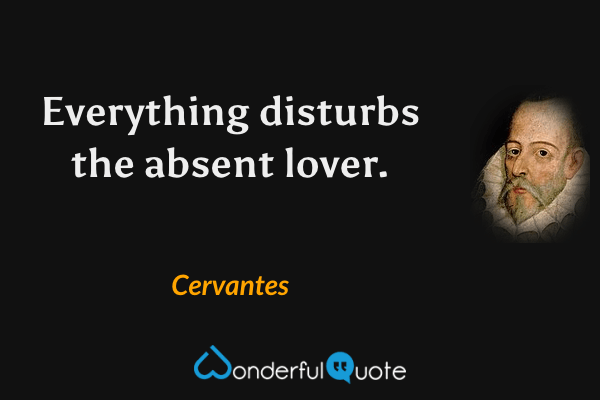 Everything disturbs the absent lover. - Cervantes quote.