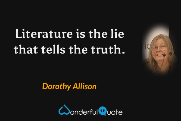 Literature is the lie that tells the truth. - Dorothy Allison quote.