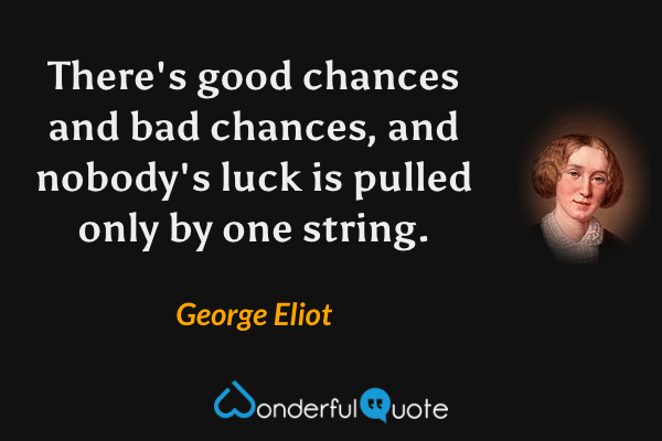 There's good chances and bad chances, and nobody's luck is pulled only by one string. - George Eliot quote.