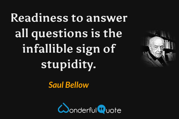 Readiness to answer all questions is the infallible sign of stupidity. - Saul Bellow quote.