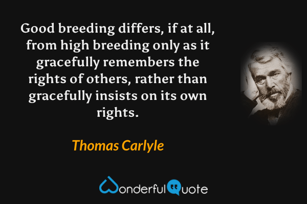 Good breeding differs, if at all, from high breeding only as it gracefully remembers the rights of others, rather than gracefully insists on its own rights. - Thomas Carlyle quote.