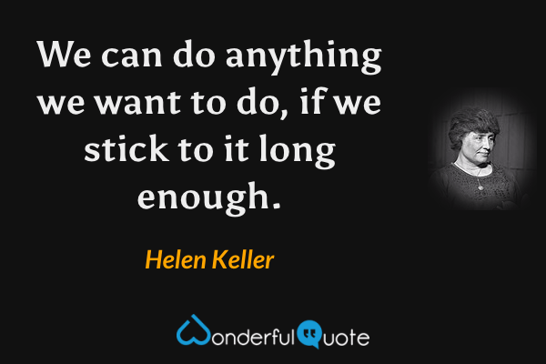 We can do anything we want to do, if we stick to it long enough. - Helen Keller quote.