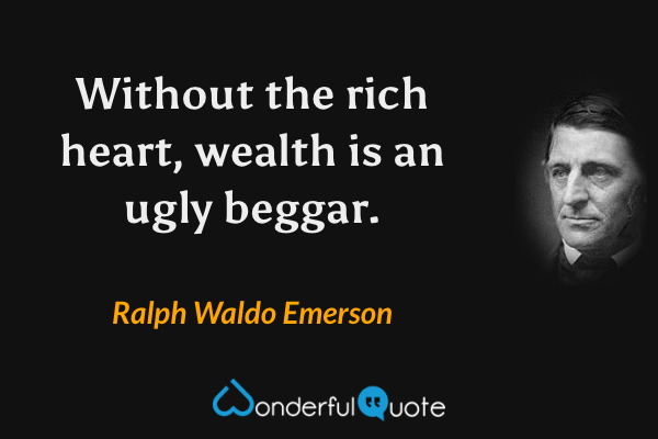 Without the rich heart, wealth is an ugly beggar. - Ralph Waldo Emerson quote.