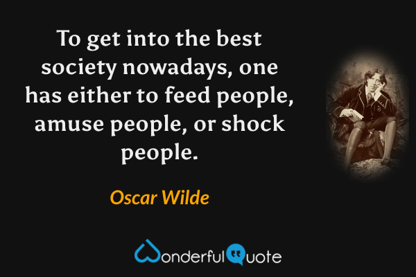 To get into the best society nowadays, one has either to feed people, amuse people, or shock people. - Oscar Wilde quote.