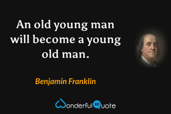 An old young man will become a young old man. - Benjamin Franklin quote.