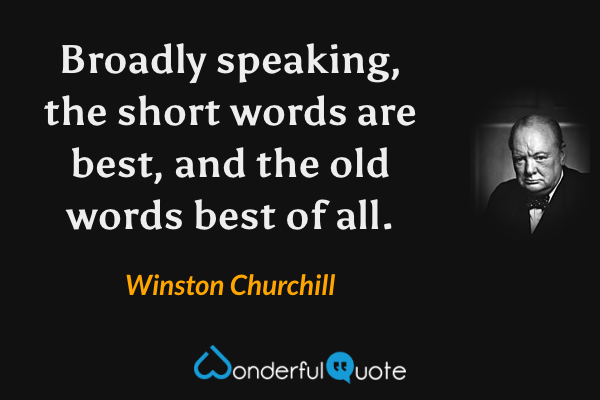 Broadly speaking, the short words are best, and the old words best of all. - Winston Churchill quote.