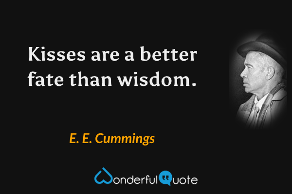Kisses are a better fate than wisdom. - E. E. Cummings quote.
