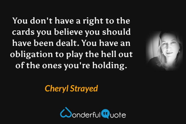 You don't have a right to the cards you believe you should have been dealt. You have an obligation to play the hell out of the ones you're holding. - Cheryl Strayed quote.