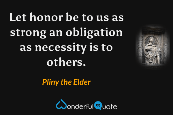 Let honor be to us as strong an obligation as necessity is to others. - Pliny the Elder quote.