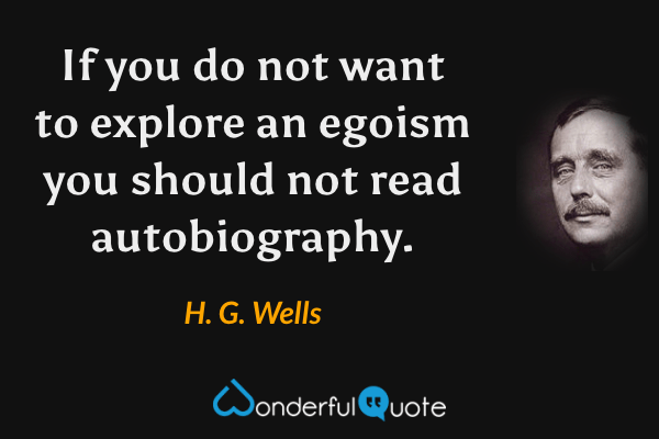 If you do not want to explore an egoism you should not read autobiography. - H. G. Wells quote.