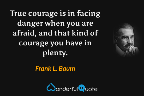 True courage is in facing danger when you are afraid, and that kind of courage you have in plenty. - Frank L. Baum quote.