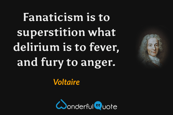 Fanaticism is to superstition what delirium is to fever, and fury to anger. - Voltaire quote.