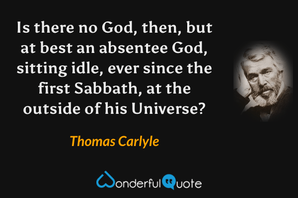 Is there no God, then, but at best an absentee God, sitting idle, ever since the first Sabbath, at the outside of his Universe? - Thomas Carlyle quote.