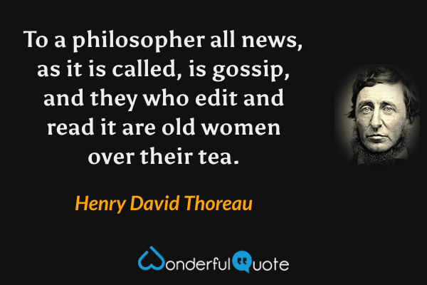 To a philosopher all news, as it is called, is gossip, and they who edit and read it are old women over their tea. - Henry David Thoreau quote.