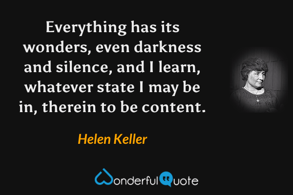 Everything has its wonders, even darkness and silence, and I learn, whatever state I may be in, therein to be content. - Helen Keller quote.