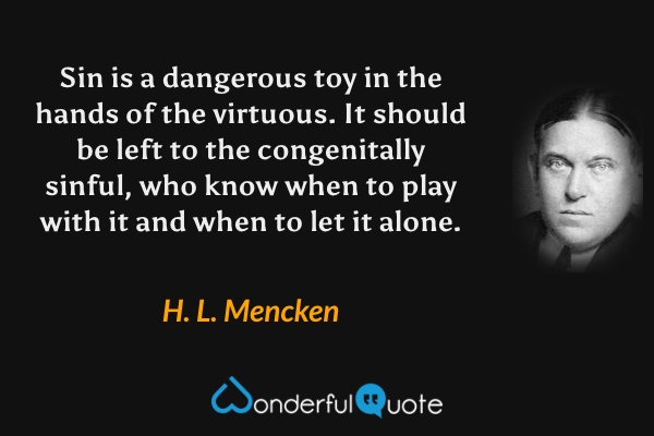 Sin is a dangerous toy in the hands of the virtuous.  It should be left to the congenitally sinful, who know when to play with it and when to let it alone. - H. L. Mencken quote.