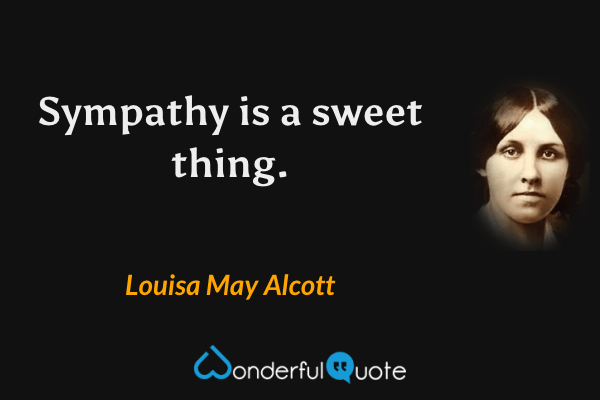 Sympathy is a sweet thing. - Louisa May Alcott quote.